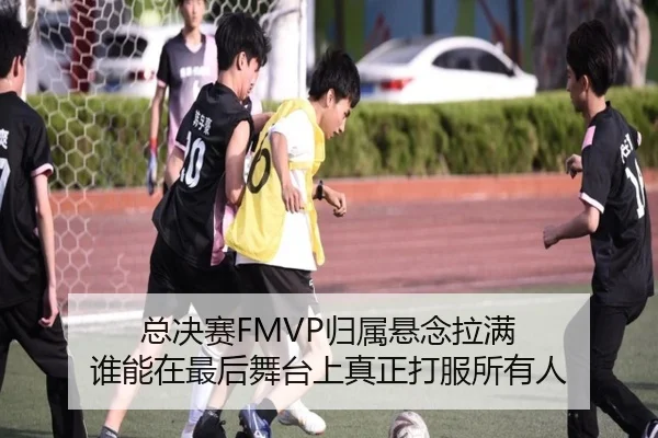 总决赛FMVP归属悬念拉满 谁能在最后舞台上真正打服所有人